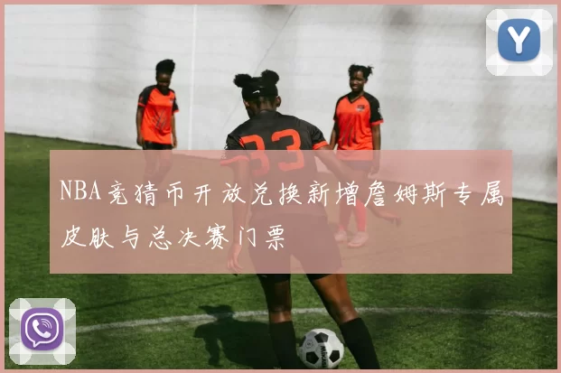 NBA竞猜币开放兑换新增詹姆斯专属皮肤与总决赛门票