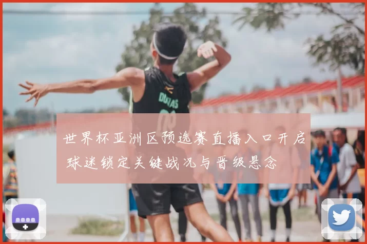 世界杯亚洲区预选赛直播入口开启 球迷锁定关键战况与晋级悬念