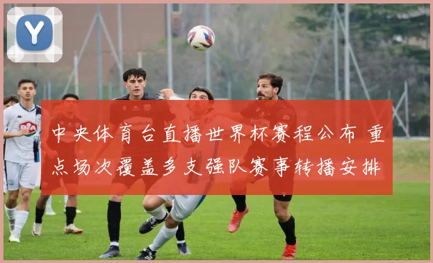 中央体育台直播世界杯赛程公布 重点场次覆盖多支强队赛事转播安排明晰