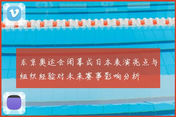 东京奥运会闭幕式日本表演亮点与组织经验对未来赛事影响分析