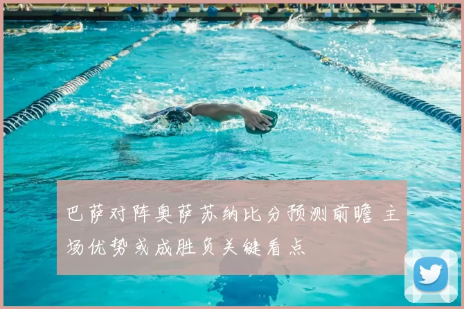 巴萨对阵奥萨苏纳比分预测前瞻 主场优势或成胜负关键看点