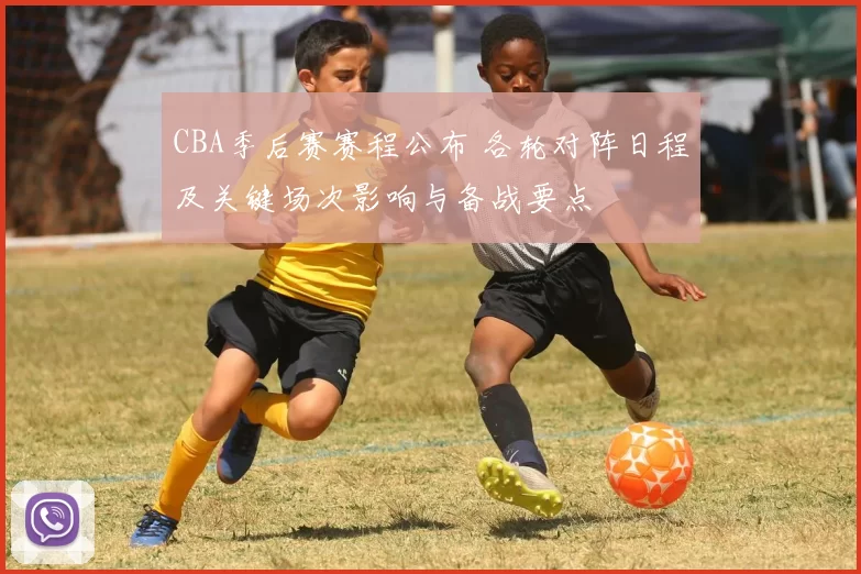 CBA季后赛赛程公布 各轮对阵日程及关键场次影响与备战要点