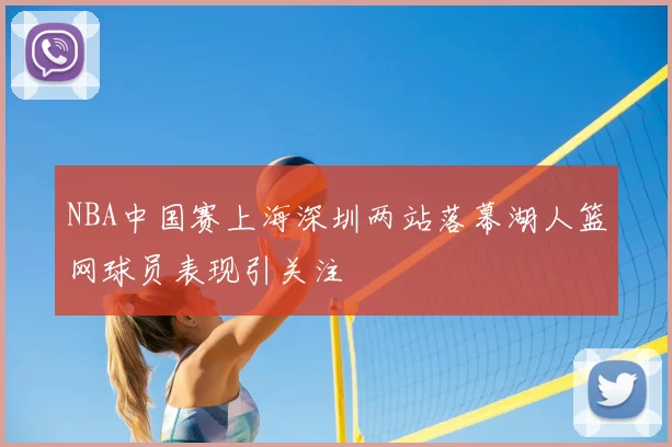 NBA中国赛上海深圳两站落幕湖人篮网球员表现引关注