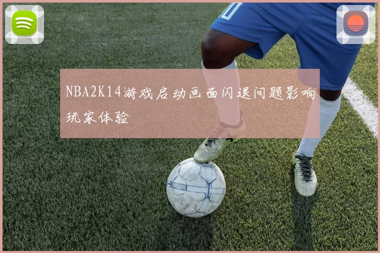 NBA2K14游戏启动画面闪退问题影响玩家体验