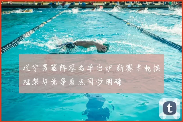 辽宁男篮阵容名单出炉 新赛季轮换框架与竞争看点同步明确