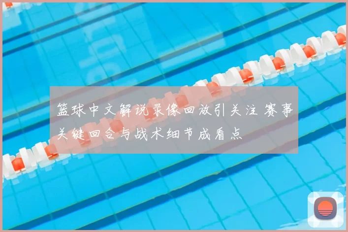 篮球中文解说录像回放引关注 赛事关键回合与战术细节成看点
