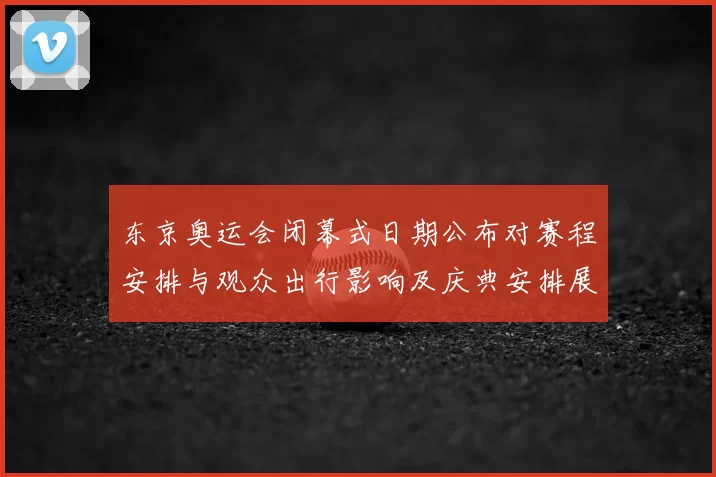东京奥运会闭幕式日期公布对赛程安排与观众出行影响及庆典安排展望