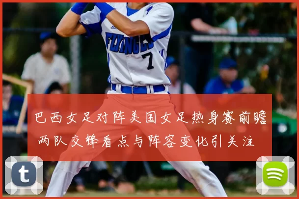 巴西女足对阵美国女足热身赛前瞻 两队交锋看点与阵容变化引关注