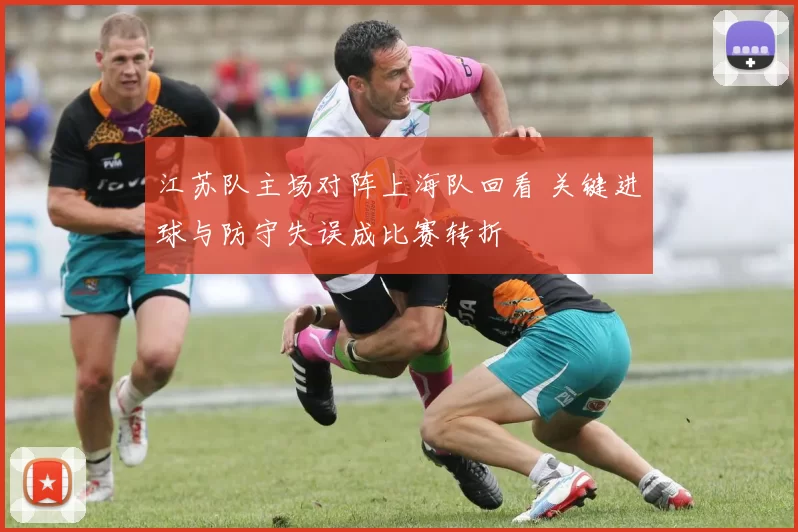 江苏队主场对阵上海队回看 关键进球与防守失误成比赛转折