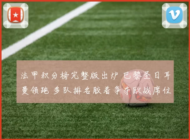 法甲积分榜完整版出炉 巴黎圣日耳曼领跑 多队排名胶着争夺欧战席位
