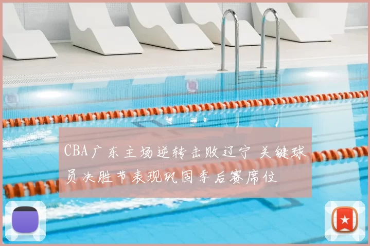 CBA广东主场逆转击败辽宁 关键球员决胜节表现巩固季后赛席位
