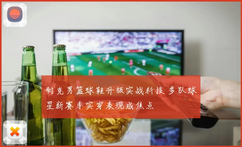 耐克男篮球鞋升级实战科技 多队球星新赛季实穿表现成焦点