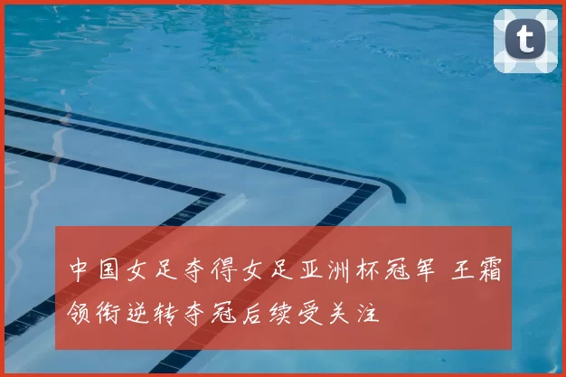 中国女足夺得女足亚洲杯冠军 王霜领衔逆转夺冠后续受关注