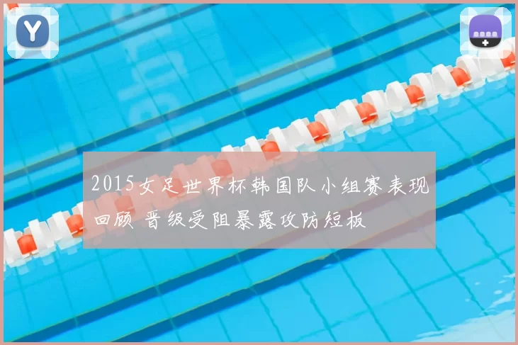2015女足世界杯韩国队小组赛表现回顾 晋级受阻暴露攻防短板