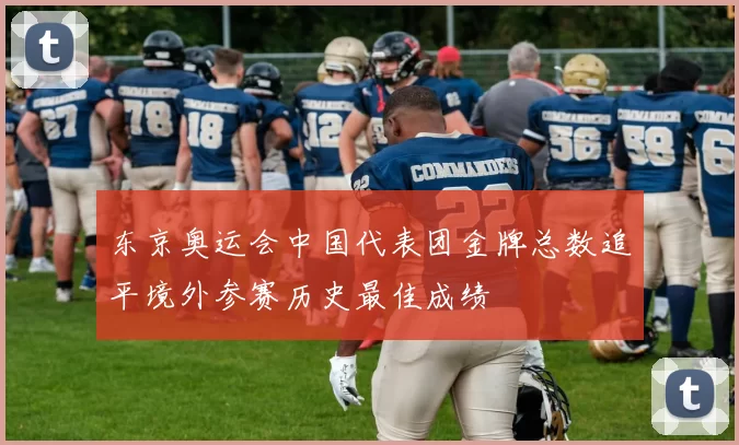 东京奥运会中国代表团金牌总数追平境外参赛历史最佳成绩