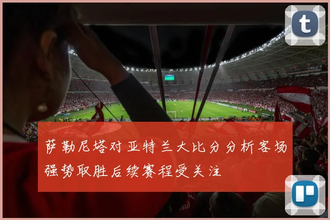 萨勒尼塔对亚特兰大比分分析客场强势取胜后续赛程受关注