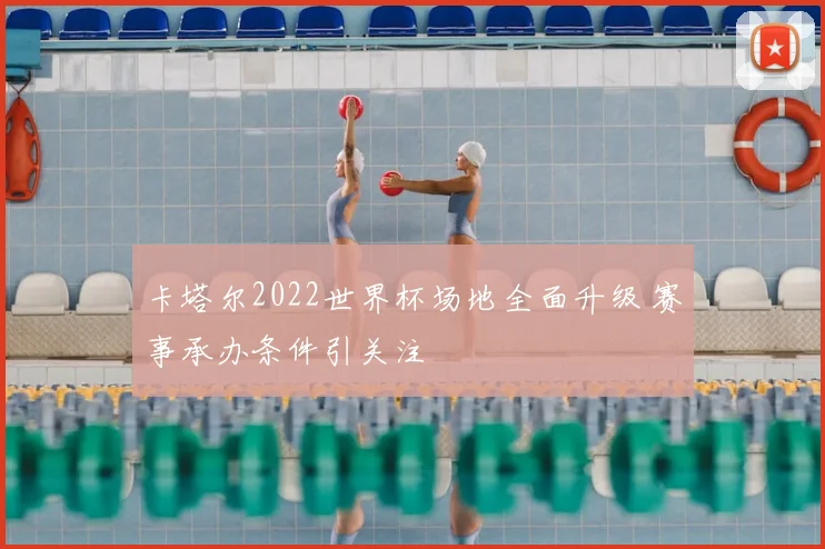 卡塔尔2022世界杯场地全面升级 赛事承办条件引关注