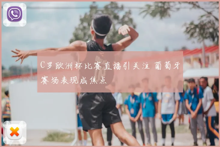 C罗欧洲杯比赛直播引关注 葡萄牙赛场表现成焦点