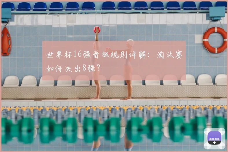 世界杯16强晋级规则详解：淘汰赛如何决出8强？