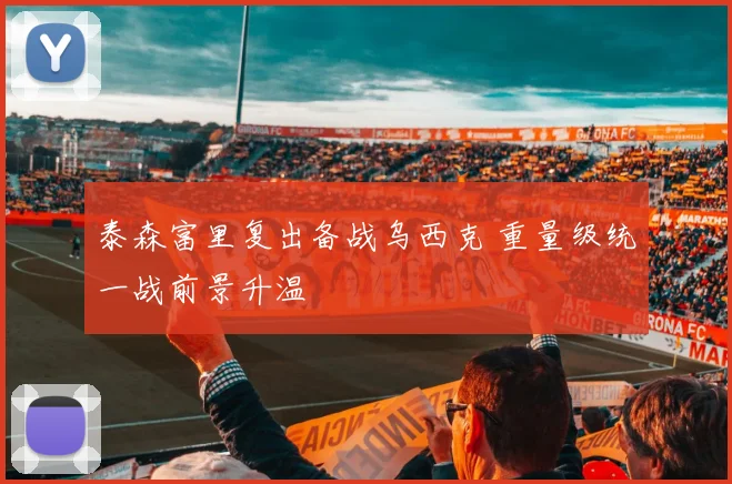 泰森富里复出备战乌西克 重量级统一战前景升温