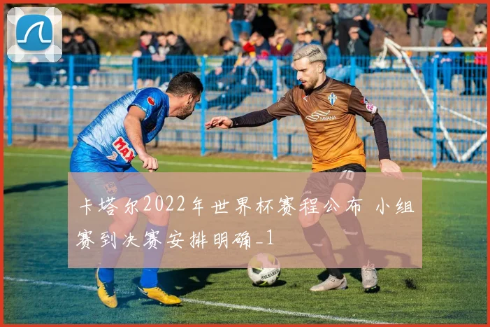 卡塔尔2022年世界杯赛程公布 小组赛到决赛安排明确_1
