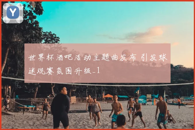 世界杯酒吧活动主题曲发布 引发球迷观赛氛围升级_1