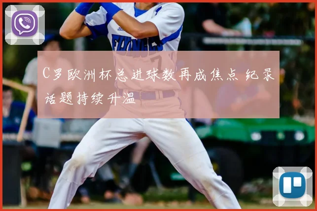 C罗欧洲杯总进球数再成焦点 纪录话题持续升温