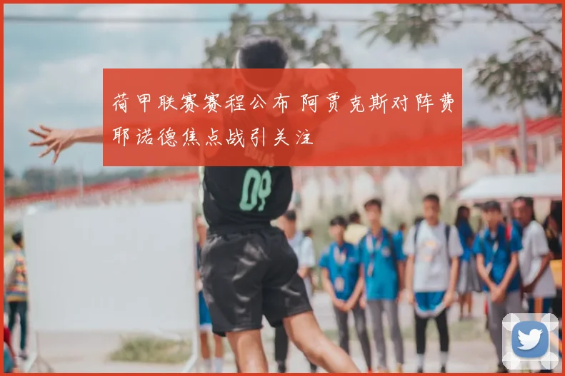 荷甲联赛赛程公布 阿贾克斯对阵费耶诺德焦点战引关注