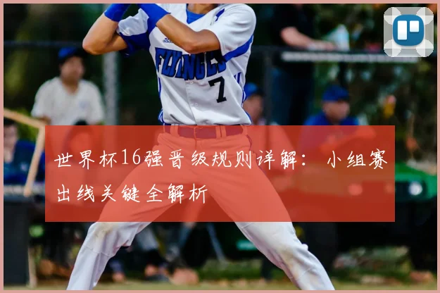 世界杯16强晋级规则详解:小组赛出线关键全解析