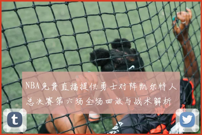 NBA免费直播提供勇士对阵凯尔特人总决赛第六场全场回放与战术解析