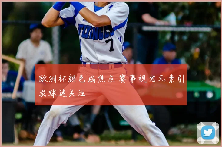 欧洲杯颜色成焦点 赛事视觉元素引发球迷关注