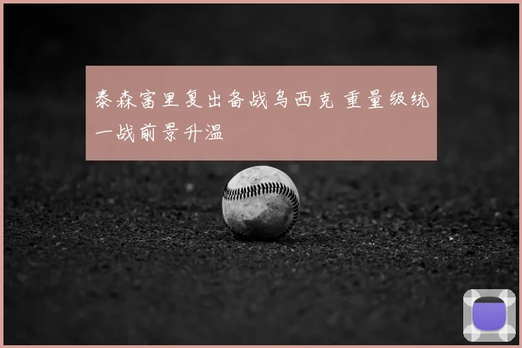 泰森富里复出备战乌西克 重量级统一战前景升温