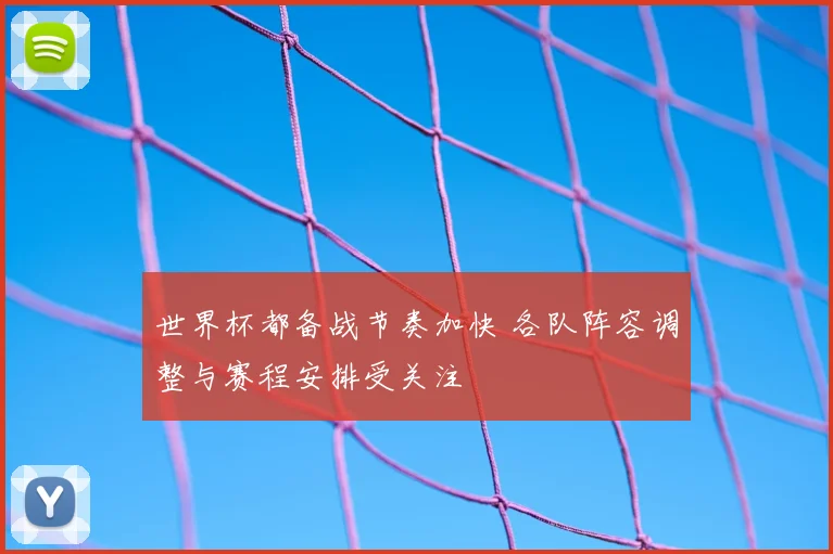 世界杯都备战节奏加快 各队阵容调整与赛程安排受关注