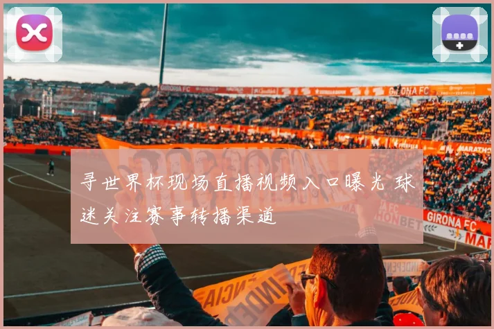 寻世界杯现场直播视频入口曝光 球迷关注赛事转播渠道