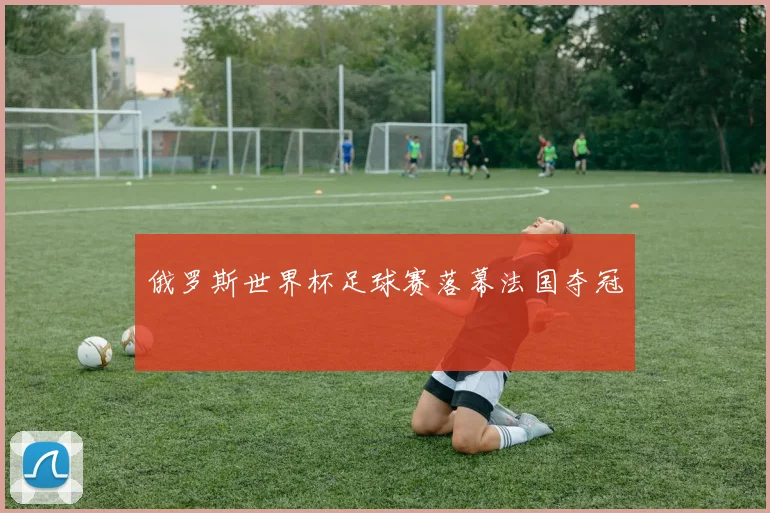 俄罗斯世界杯足球赛落幕法国夺冠