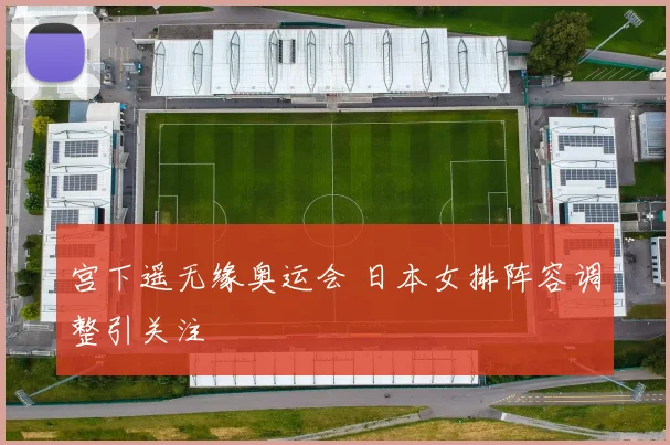 宫下遥无缘奥运会 日本女排阵容调整引关注
