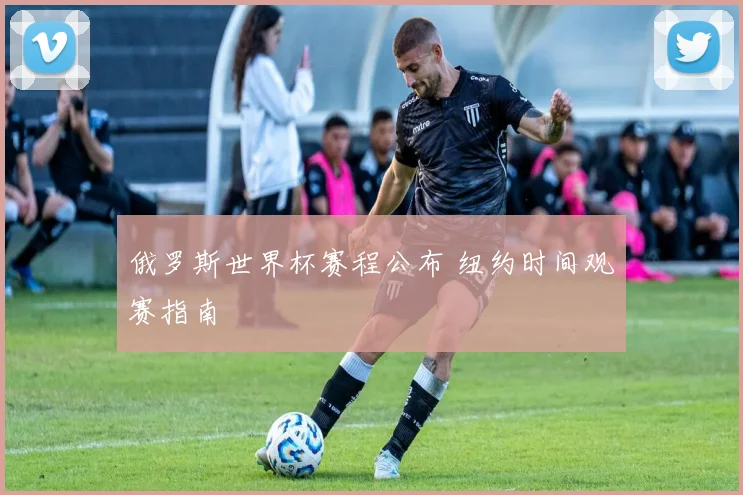 俄罗斯世界杯赛程公布 纽约时间观赛指南