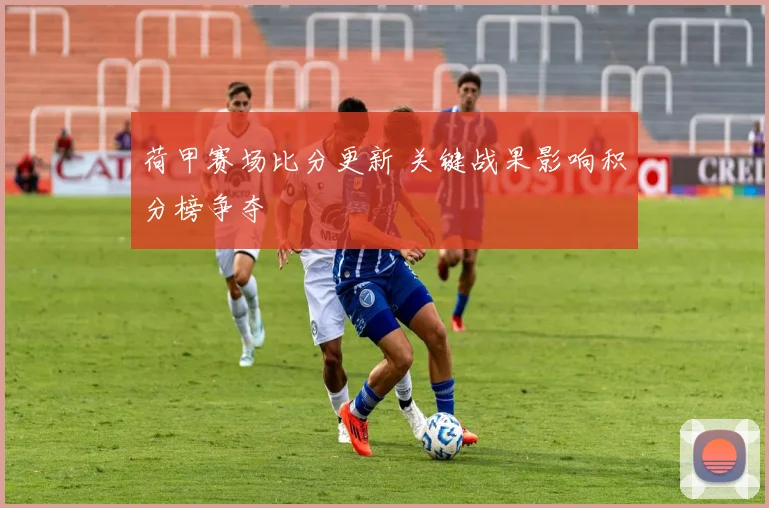 荷甲赛场比分更新 关键战果影响积分榜争夺