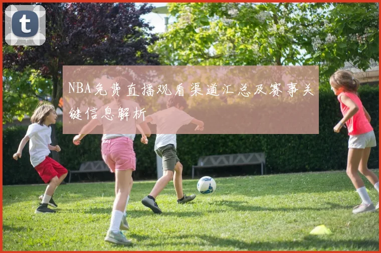 NBA免费直播观看渠道汇总及赛事关键信息解析