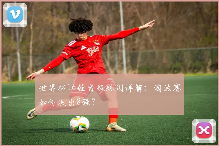 世界杯16强晋级规则详解:淘汰赛如何决出8强?